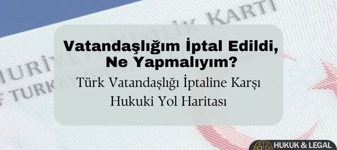 Vatandaşlığım iptal edildi ne yapmalıyım başlıklı görsel, Türk kimlik kartı arka planı üzerinde vatandaşlık iptaline karşı hukuki yol haritasını anlatan hukuk makalesi kapağı.