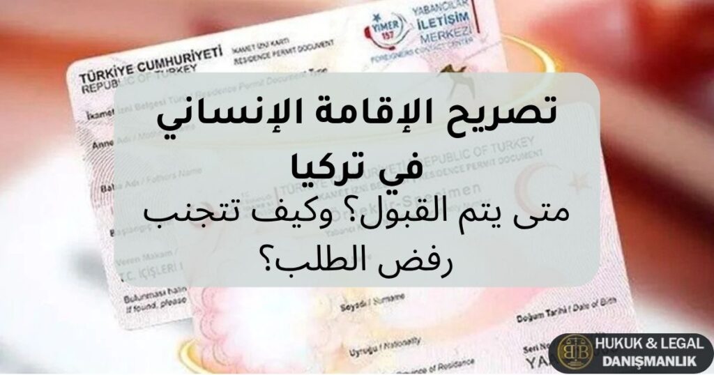 تصريح الإقامة الإنساني في تركيا، شروط الحصول عليه، حالات القبول، وكيفية تقديم الطلب وتجنب أسباب الرفض وفق القانون التركي