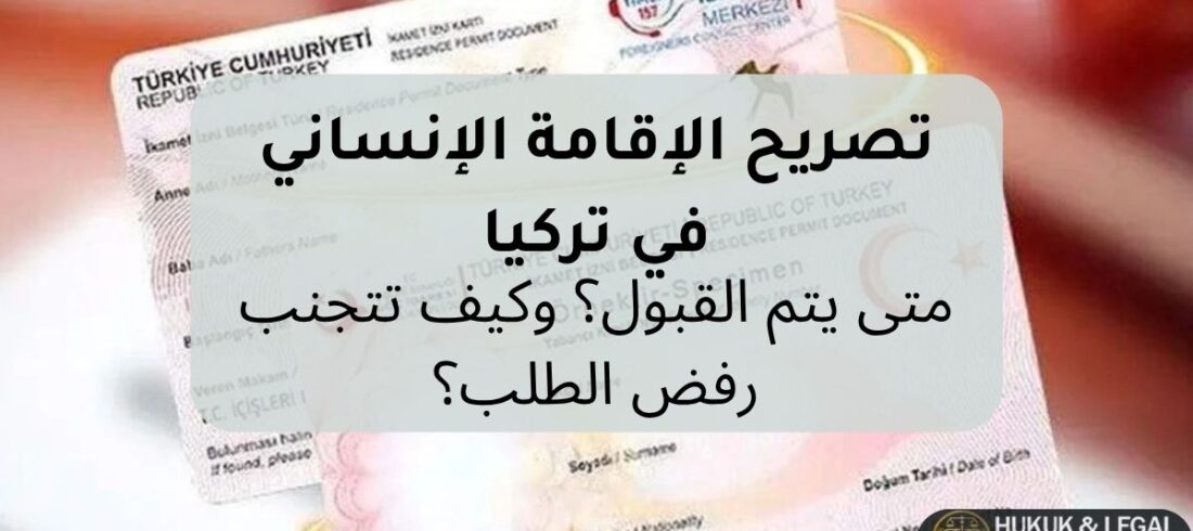 تصريح الإقامة الإنساني في تركيا، شروط الحصول عليه، حالات القبول، وكيفية تقديم الطلب وتجنب أسباب الرفض وفق القانون التركي
