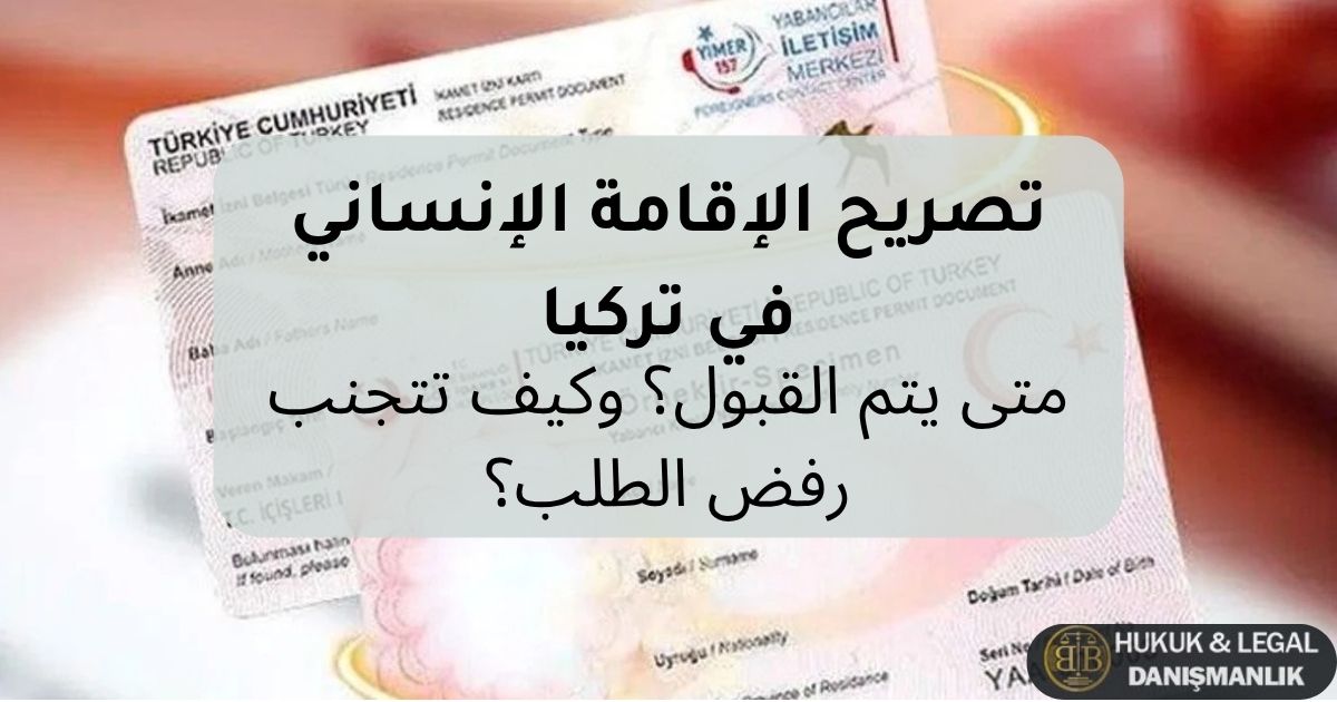 تصريح الإقامة الإنساني في تركيا، شروط الحصول عليه، حالات القبول، وكيفية تقديم الطلب وتجنب أسباب الرفض وفق القانون التركي