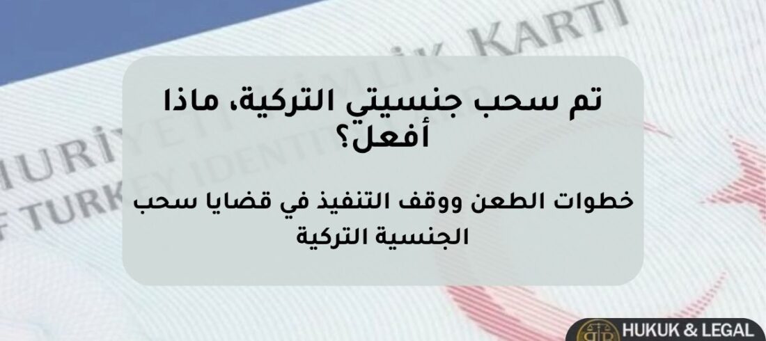 تم سحب الجنسية التركية – إجراءات الطعن ووقف التنفيذ وخطر الترحيل