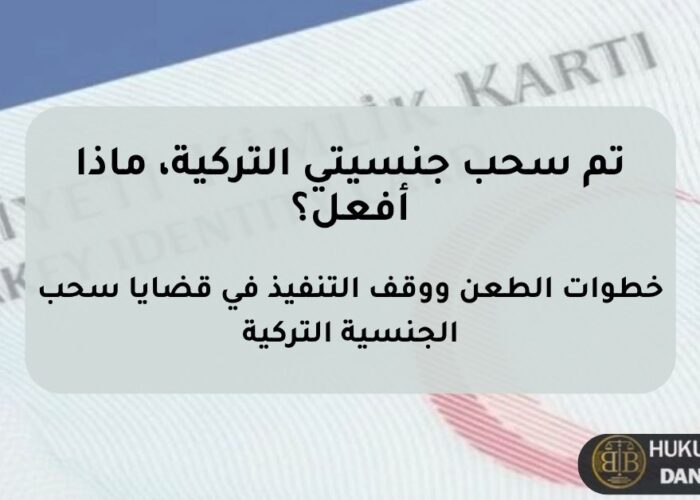 تم سحب الجنسية التركية – إجراءات الطعن ووقف التنفيذ وخطر الترحيل