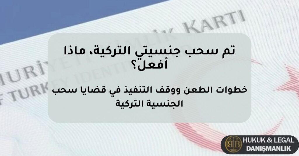 تم سحب الجنسية التركية – إجراءات الطعن ووقف التنفيذ وخطر الترحيل