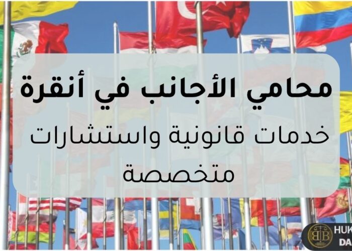 محامي قانون الأجانب في أنقرة يقدم خدمات قانونية واستشارات متخصصة في الإقامة والجنسية والترحيل في تركيا