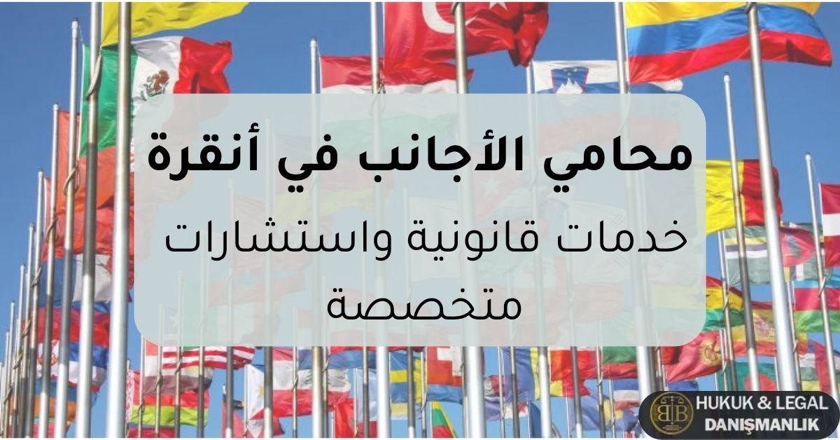محامي قانون الأجانب في أنقرة يقدم خدمات قانونية واستشارات متخصصة في الإقامة والجنسية والترحيل في تركيا